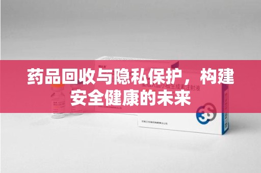 金华药品回收与隐私保护，构建安全健康的未来