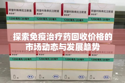 金华探索免疫治疗药回收价格的市场动态与发展趋势