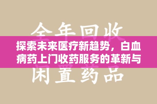金华探索未来医疗新趋势，白血病药上门收药服务的革新与意义