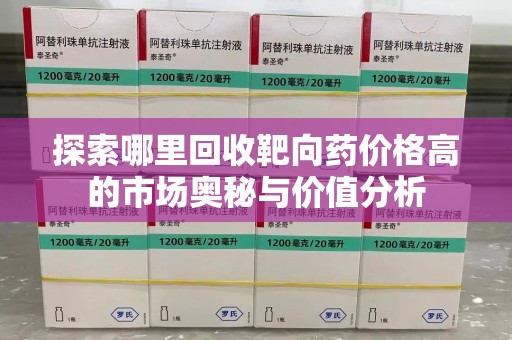 金华探索哪里回收靶向药价格高的市场奥秘与价值分析