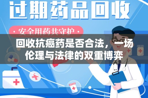 金华回收抗癌药是否合法，一场伦理与法律的双重博弈