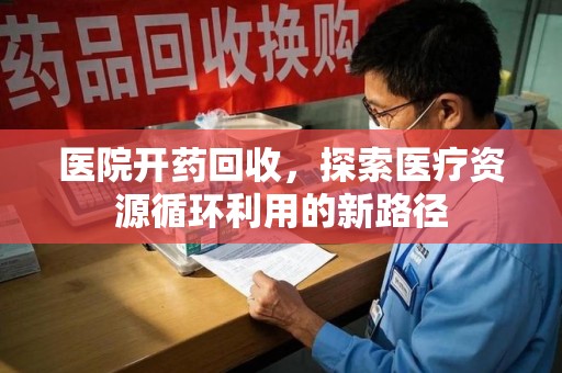 金华医院开药回收，探索医疗资源循环利用的新路径
