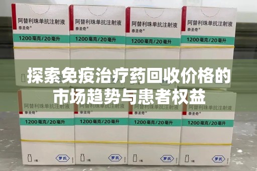 金华探索免疫治疗药回收价格的市场趋势与患者权益