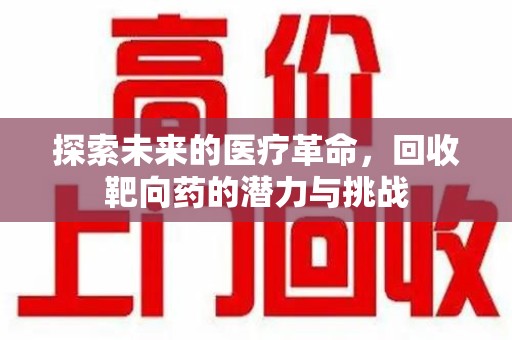 金华探索未来的医疗革命，回收靶向药的潜力与挑战