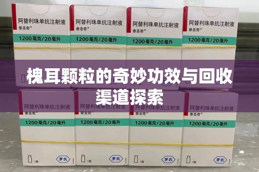 金华槐耳颗粒的奇妙功效与回收渠道探索