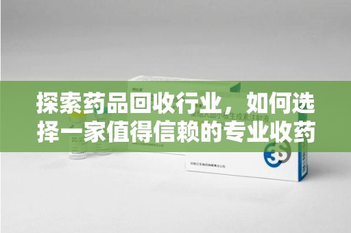 金华探索药品回收行业，如何选择一家值得信赖的专业收药机构