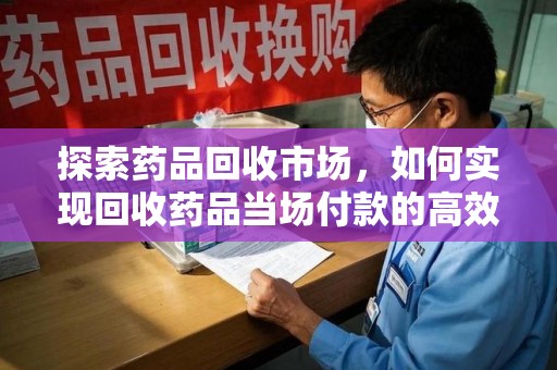 金华探索药品回收市场，如何实现回收药品当场付款的高效模式