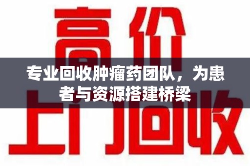 金华专业回收肿瘤药团队，为患者与资源搭建桥梁