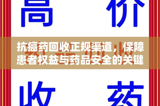 金华抗癌药回收正规渠道，保障患者权益与药品安全的关键