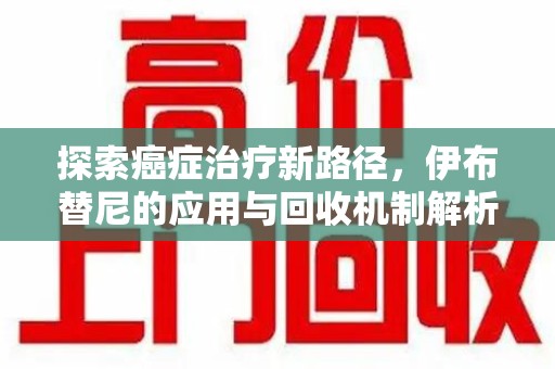 金华探索癌症治疗新路径，伊布替尼的应用与回收机制解析