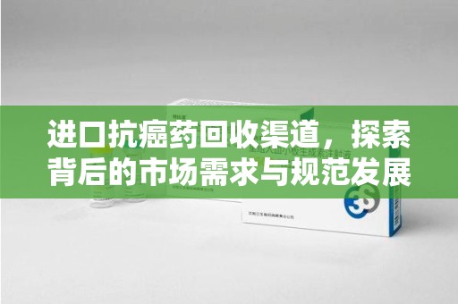 金华进口抗癌药回收渠道，探索背后的市场需求与规范发展