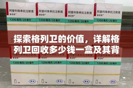 金华探索格列卫的价值，详解格列卫回收多少钱一盒及其背后的意义