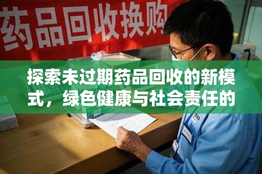 金华探索未过期药品回收的新模式，绿色健康与社会责任的双重驱动