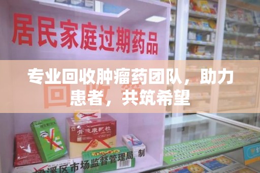 金华专业回收肿瘤药团队，助力患者，共筑希望