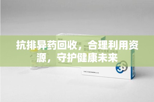 金华抗排异药回收，合理利用资源，守护健康未来