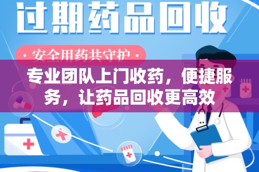 金华专业团队上门收药，便捷服务，让药品回收更高效