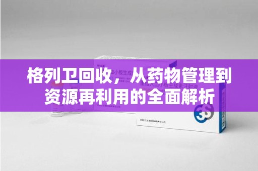 金华格列卫回收，从药物管理到资源再利用的全面解析