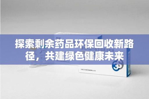 金华探索剩余药品环保回收新路径，共建绿色健康未来