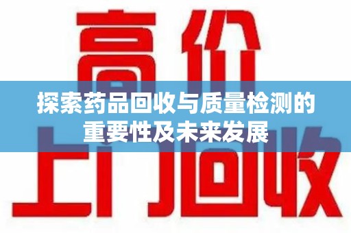 金华探索药品回收与质量检测的重要性及未来发展