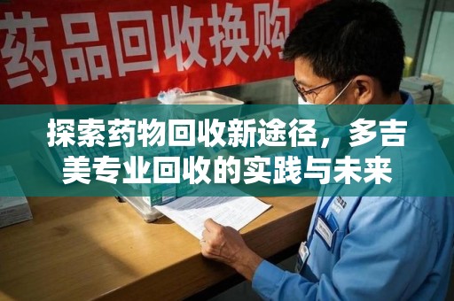 金华探索药物回收新途径，多吉美专业回收的实践与未来