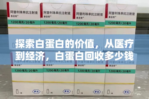 金华探索白蛋白的价值，从医疗到经济，白蛋白回收多少钱的奥秘