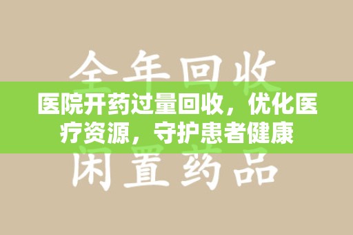 金华医院开药过量回收，优化医疗资源，守护患者健康