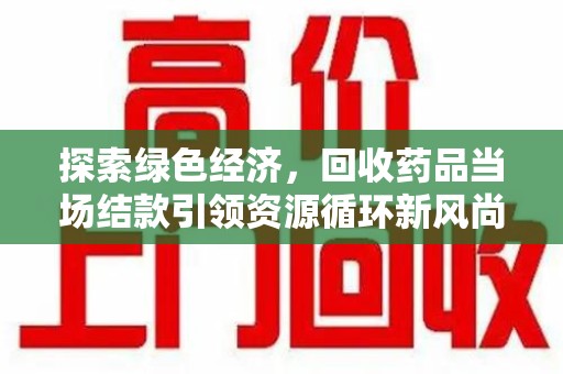金华探索绿色经济，回收药品当场结款引领资源循环新风尚