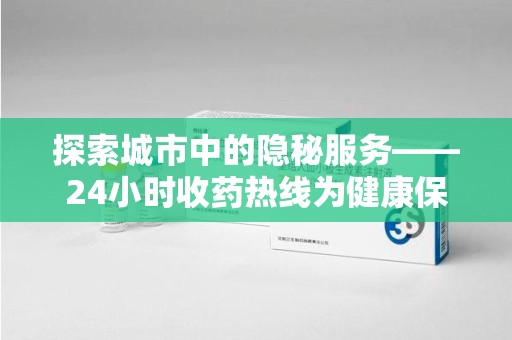 金华探索城市中的隐秘服务——24小时收药热线为健康保驾护航