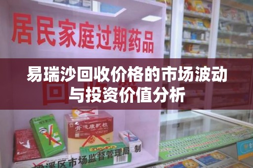 金华易瑞沙回收价格的市场波动与投资价值分析