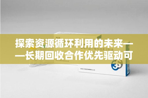 金华探索资源循环利用的未来——长期回收合作优先驱动可持续发展