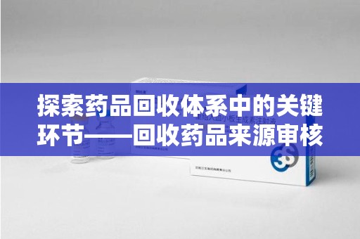 金华探索药品回收体系中的关键环节——回收药品来源审核的重要性