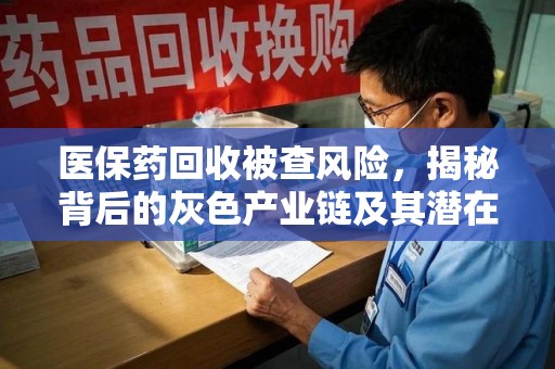 金华医保药回收被查风险，揭秘背后的灰色产业链及其潜在隐患