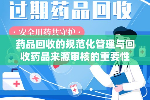 金华药品回收的规范化管理与回收药品来源审核的重要性