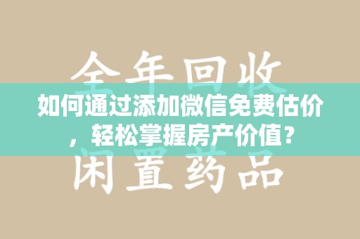 金华如何通过添加微信免费估价，轻松掌握房产价值？