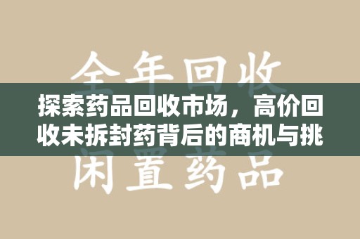 金华探索药品回收市场，高价回收未拆封药背后的商机与挑战