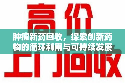 金华肿瘤新药回收，探索创新药物的循环利用与可持续发展
