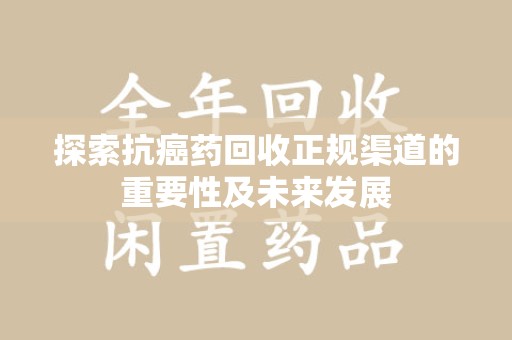 金华探索抗癌药回收正规渠道的重要性及未来发展