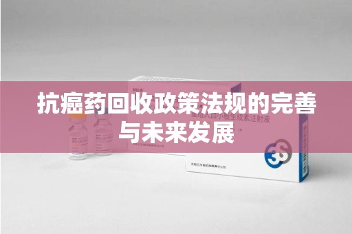 金华抗癌药回收政策法规的完善与未来发展