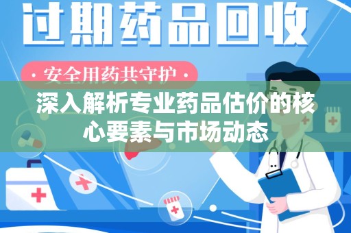 金华深入解析专业药品估价的核心要素与市场动态
