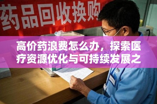 金华高价药浪费怎么办，探索医疗资源优化与可持续发展之路