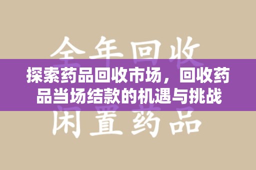 金华探索药品回收市场，回收药品当场结款的机遇与挑战