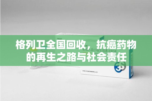 金华格列卫全国回收，抗癌药物的再生之路与社会责任