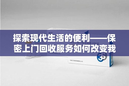 金华探索现代生活的便利——保密上门回收服务如何改变我们的废弃物处理方式