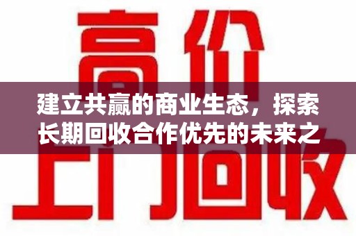 金华建立共赢的商业生态，探索长期回收合作优先的未来之路