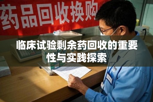 金华临床试验剩余药回收的重要性与实践探索