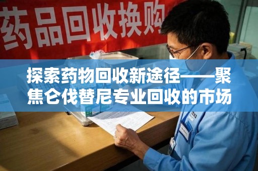 金华探索药物回收新途径——聚焦仑伐替尼专业回收的市场与意义