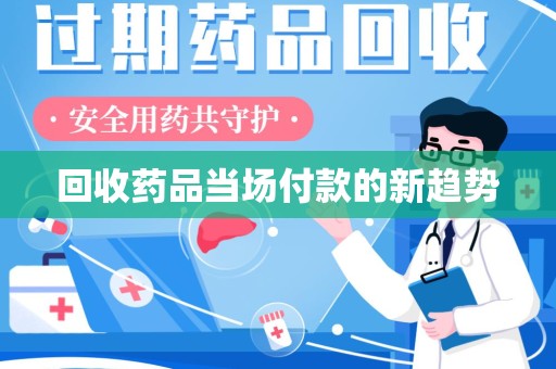 金华回收药品当场付款的新趋势
