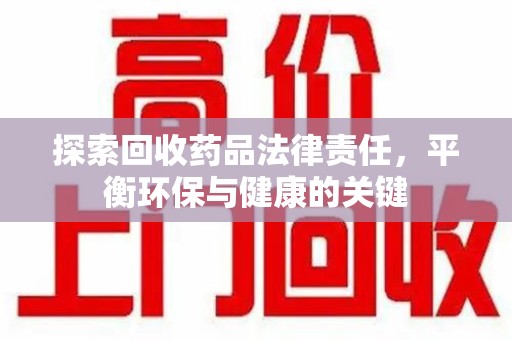 金华探索回收药品法律责任，平衡环保与健康的关键
