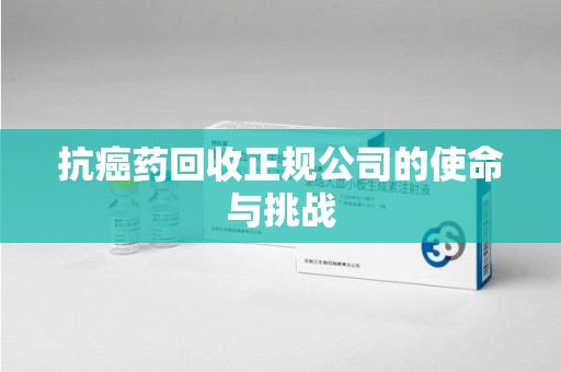 金华抗癌药回收正规公司的使命与挑战