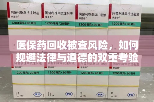 金华医保药回收被查风险，如何规避法律与道德的双重考验